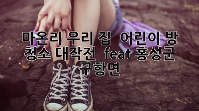 마온리 우리 집 🏡 어린이 방 청소 대작전! ✨ (feat. 홍성군 구항면)