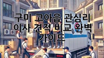 구미 고아읍 관심리 이사, 견적 비교 완벽 가이드!