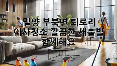 밀양 부북면 퇴로리 이사청소: 깔끔한 새출발, 함께해요!